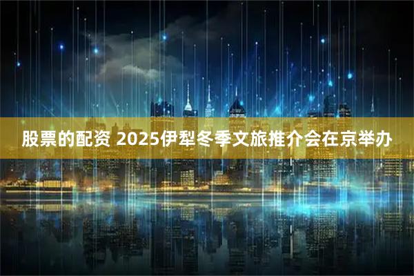 股票的配资 2025伊犁冬季文旅推介会在京举办