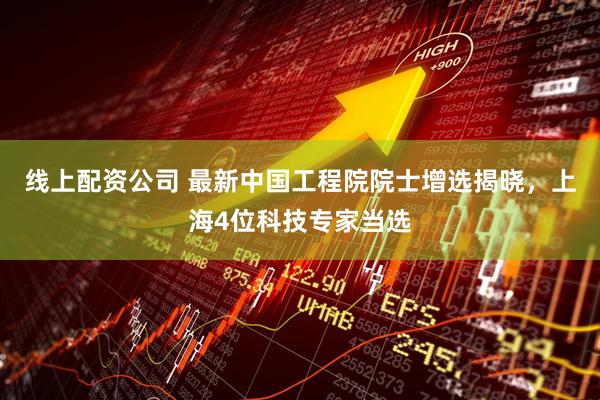 线上配资公司 最新中国工程院院士增选揭晓，上海4位科技专家当选