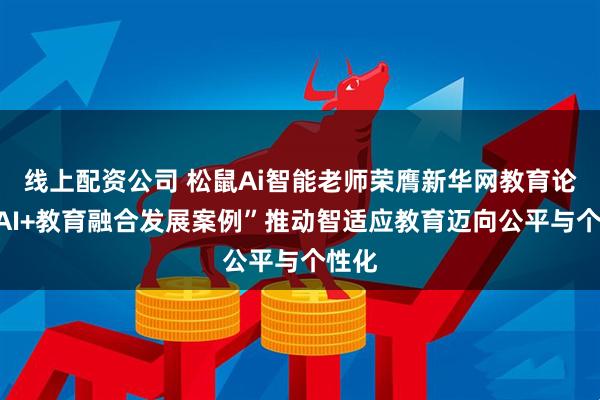 线上配资公司 松鼠Ai智能老师荣膺新华网教育论坛“AI+教育融合发展案例”推动智适应教育迈向公平与个性化