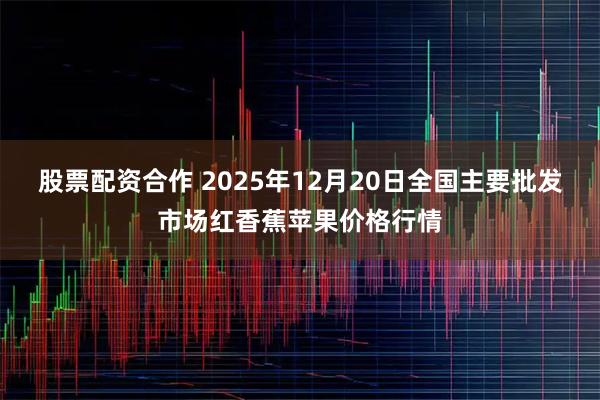 股票配资合作 2025年12月20日全国主要批发市场红香蕉苹果价格行情