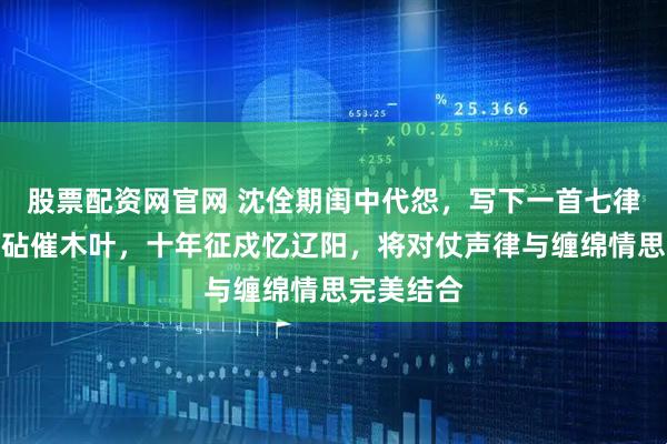 股票配资网官网 沈佺期闺中代怨，写下一首七律，九月寒砧催木叶，十年征戍忆辽阳，将对仗声律与缠绵情思完美结合