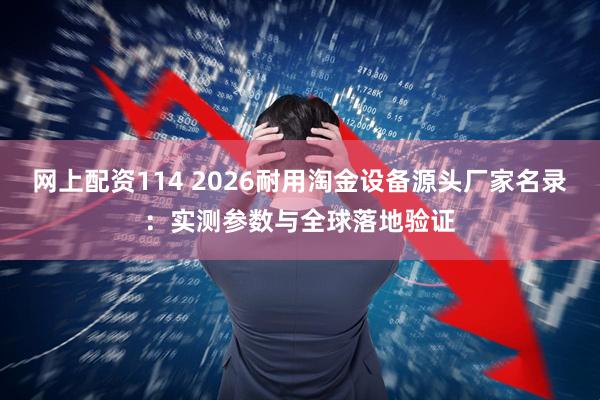 网上配资114 2026耐用淘金设备源头厂家名录：实测参数与全球落地验证