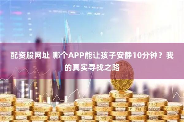 配资股网址 哪个APP能让孩子安静10分钟？我的真实寻找之路