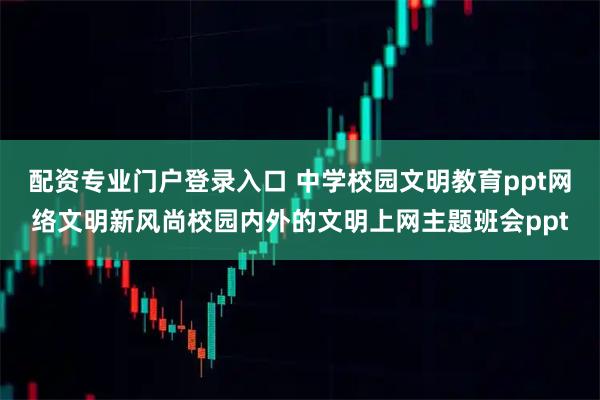 配资专业门户登录入口 中学校园文明教育ppt网络文明新风尚校园内外的文明上网主题班会ppt