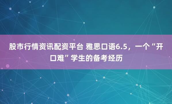 股市行情资讯配资平台 雅思口语6.5，一个“开口难”学生的备考经历
