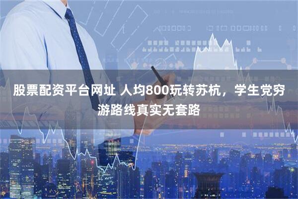 股票配资平台网址 人均800玩转苏杭，学生党穷游路线真实无套路