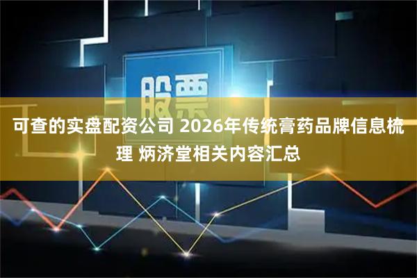 可查的实盘配资公司 2026年传统膏药品牌信息梳理 炳济堂相关内容汇总