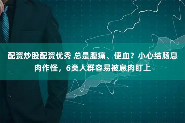 配资炒股配资优秀 总是腹痛、便血？小心结肠息肉作怪，6类人群容易被息肉盯上