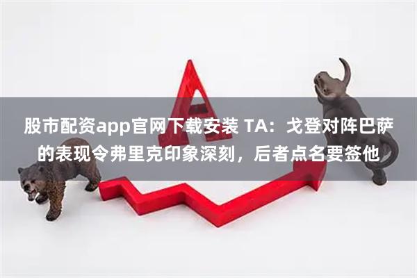 股市配资app官网下载安装 TA：戈登对阵巴萨的表现令弗里克印象深刻，后者点名要签他