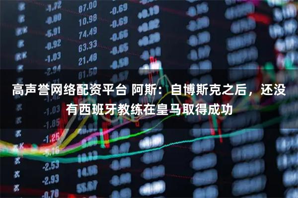 高声誉网络配资平台 阿斯：自博斯克之后，还没有西班牙教练在皇马取得成功