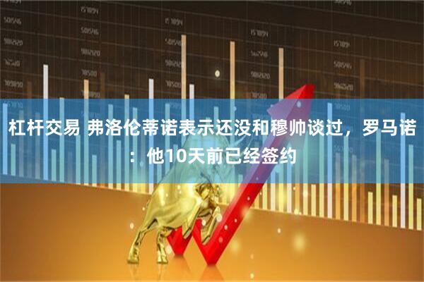 杠杆交易 弗洛伦蒂诺表示还没和穆帅谈过，罗马诺：他10天前已经签约