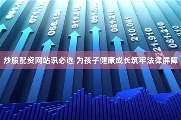 炒股配资网站识必选 为孩子健康成长筑牢法律屏障