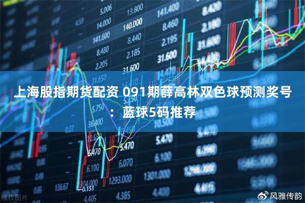 上海股指期货配资 091期薛高林双色球预测奖号：蓝球5码推荐