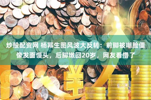炒股配资网 杨幂生图风波大反转：前脚被嘲脸僵像发面馒头，后脚嫩回20岁，网友看懵了