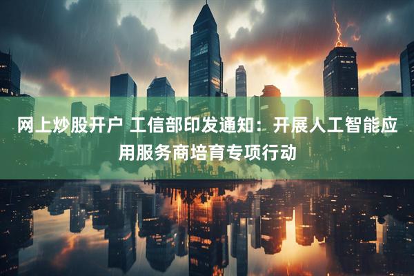 网上炒股开户 工信部印发通知：开展人工智能应用服务商培育专项行动