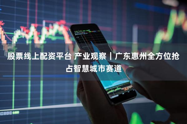 股票线上配资平台 产业观察｜广东惠州全方位抢占智慧城市赛道