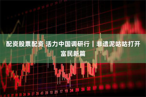 配资股票配资 活力中国调研行｜非遗泥咕咕打开富民新篇