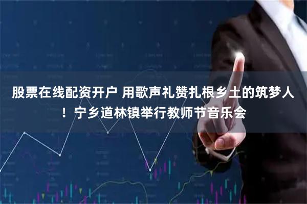 股票在线配资开户 用歌声礼赞扎根乡土的筑梦人！宁乡道林镇举行教师节音乐会