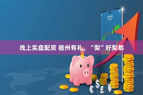 线上实盘配资 宿州有礼，“梨”好梨都