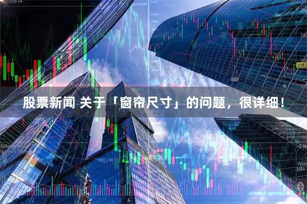 股票新闻 关于「窗帘尺寸」的问题，很详细！