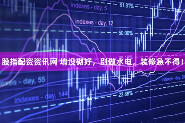 股指配资资讯网 墙没砌好，别做水电，装修急不得！