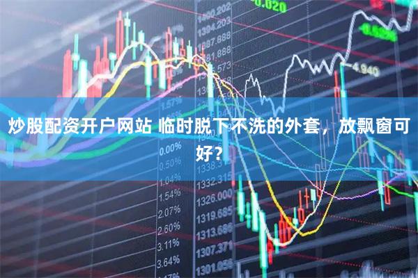 炒股配资开户网站 临时脱下不洗的外套，放飘窗可好？