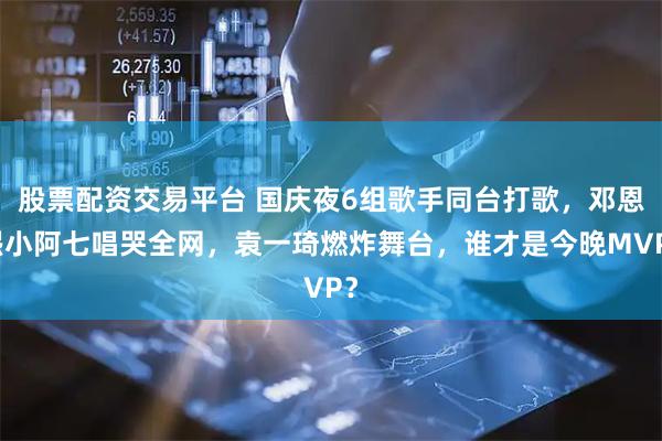 股票配资交易平台 国庆夜6组歌手同台打歌，邓恩熙小阿七唱哭全网，袁一琦燃炸舞台，谁才是今晚MVP？