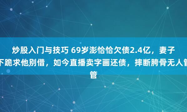 炒股入门与技巧 69岁澎恰恰欠债2.4亿，妻子下跪求他别借，如今直播卖字画还债，摔断胯骨无人管