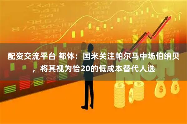 配资交流平台 都体：国米关注帕尔马中场伯纳贝，将其视为恰20的低成本替代人选