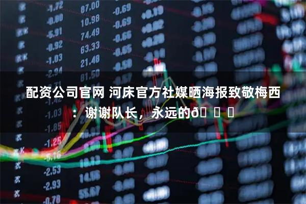 配资公司官网 河床官方社媒晒海报致敬梅西：谢谢队长，永远的🐐