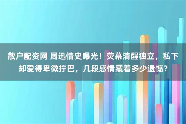 散户配资网 周迅情史曝光！荧幕清醒独立，私下却爱得卑微拧巴，几段感情藏着多少遗憾？